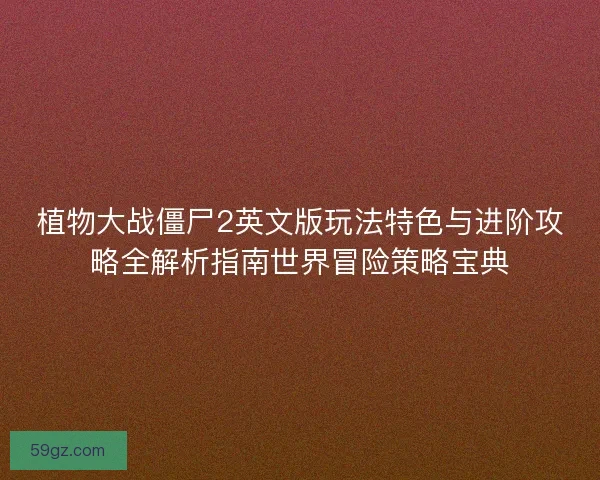 植物大战僵尸2英文版玩法特色与进阶攻略全解析指南世界冒险策略宝典