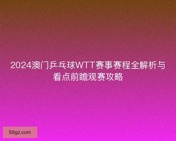2024澳门乒乓球WTT赛事赛程全解析与看点前瞻观赛攻略