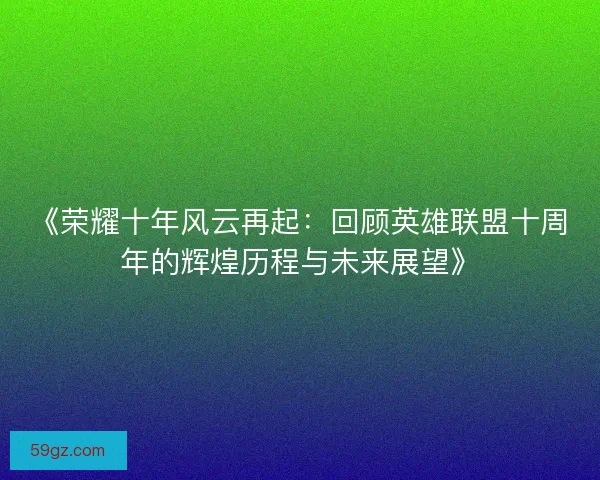 《荣耀十年风云再起：回顾英雄联盟十周年的辉煌历程与未来展望》