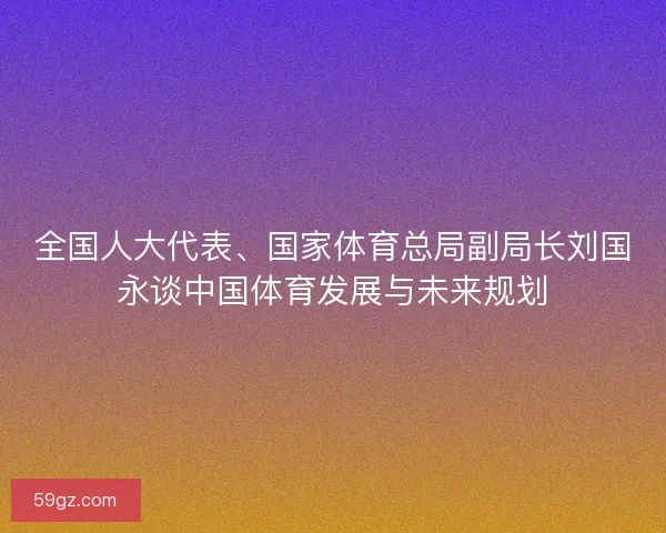 全国人大代表、国家体育总局副局长刘国永谈中国体育发展与未来规划