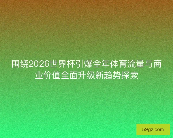 围绕2026世界杯引爆全年体育流量与商业价值全面升级新趋势探索
