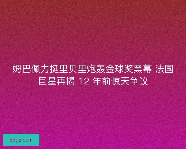 姆巴佩力挺里贝里炮轰金球奖黑幕 法国巨星再揭 12 年前惊天争议