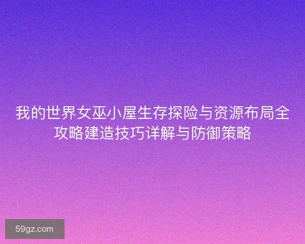 我的世界女巫小屋生存探险与资源布局全攻略建造技巧详解与防御策略