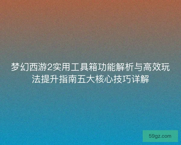 梦幻西游2实用工具箱功能解析与高效玩法提升指南五大核心技巧详解