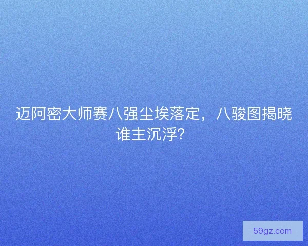 迈阿密大师赛八强尘埃落定，八骏图揭晓谁主沉浮？