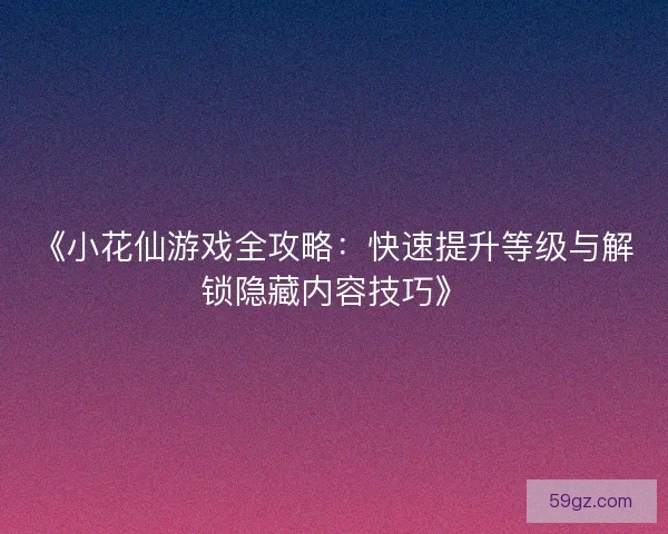 《小花仙游戏全攻略：快速提升等级与解锁隐藏内容技巧》