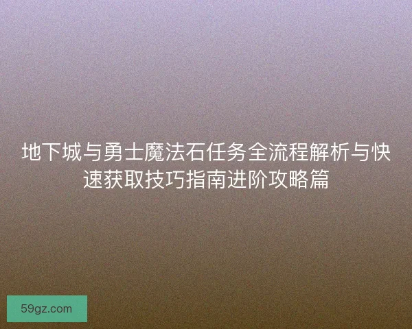 地下城与勇士魔法石任务全流程解析与快速获取技巧指南进阶攻略篇