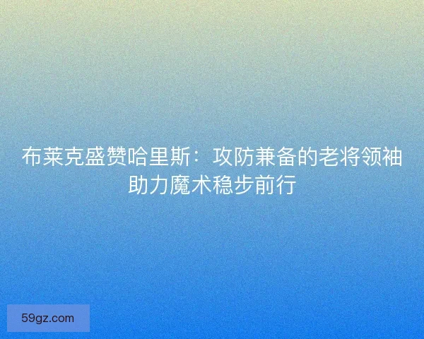 布莱克盛赞哈里斯：攻防兼备的老将领袖助力魔术稳步前行