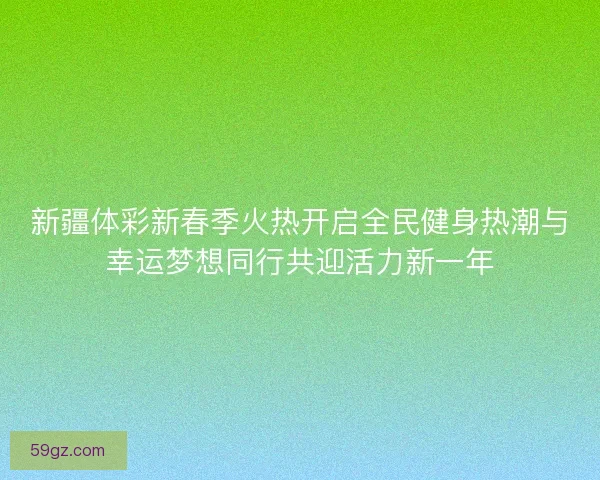新疆体彩新春季火热开启全民健身热潮与幸运梦想同行共迎活力新一年