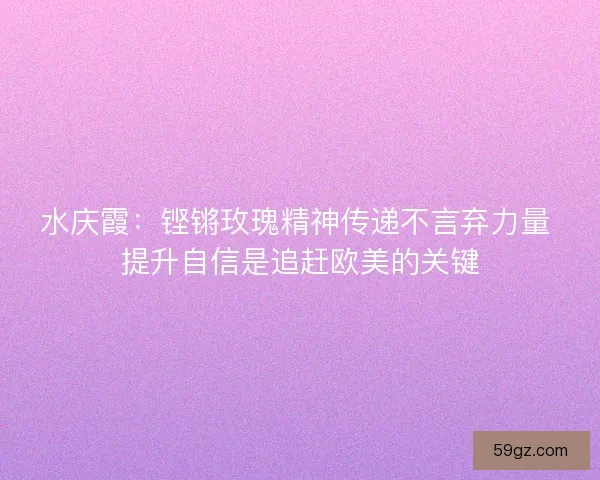 水庆霞：铿锵玫瑰精神传递不言弃力量 提升自信是追赶欧美的关键