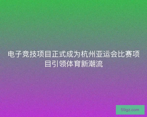 电子竞技项目正式成为杭州亚运会比赛项目引领体育新潮流