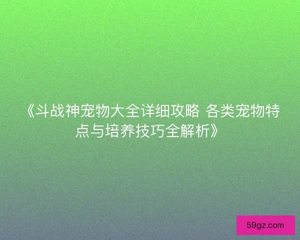 《斗战神宠物大全详细攻略 各类宠物特点与培养技巧全解析》