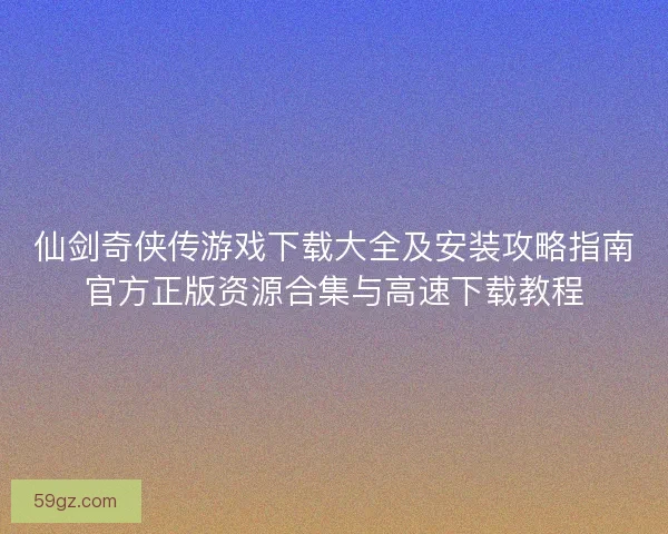 仙剑奇侠传游戏下载大全及安装攻略指南官方正版资源合集与高速下载教程
