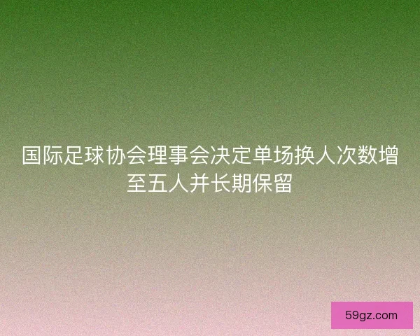 国际足球协会理事会决定单场换人次数增至五人并长期保留