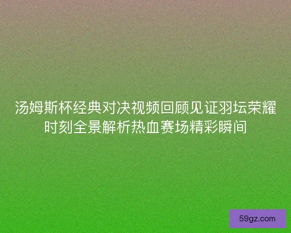 汤姆斯杯经典对决视频回顾见证羽坛荣耀时刻全景解析热血赛场精彩瞬间