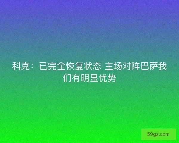 科克：已完全恢复状态 主场对阵巴萨我们有明显优势