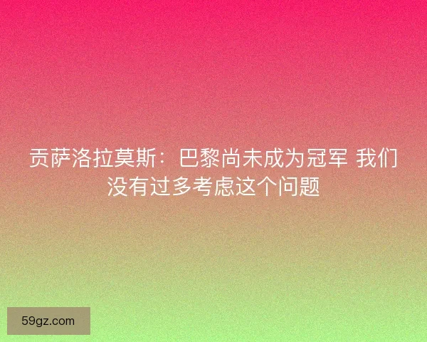 贡萨洛拉莫斯：巴黎尚未成为冠军 我们没有过多考虑这个问题
