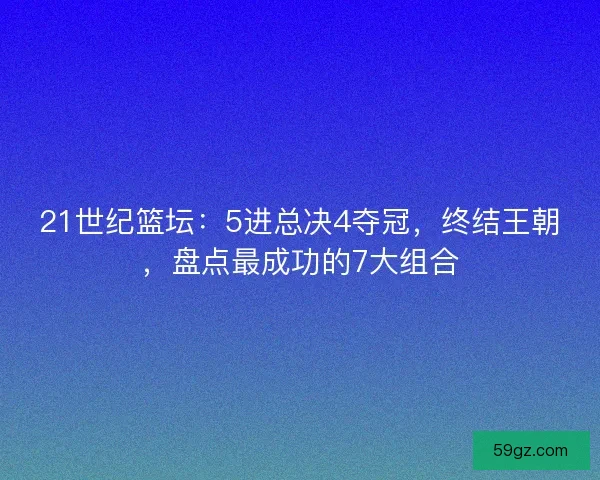 21世纪篮坛：5进总决4夺冠，终结王朝，盘点最成功的7大组合