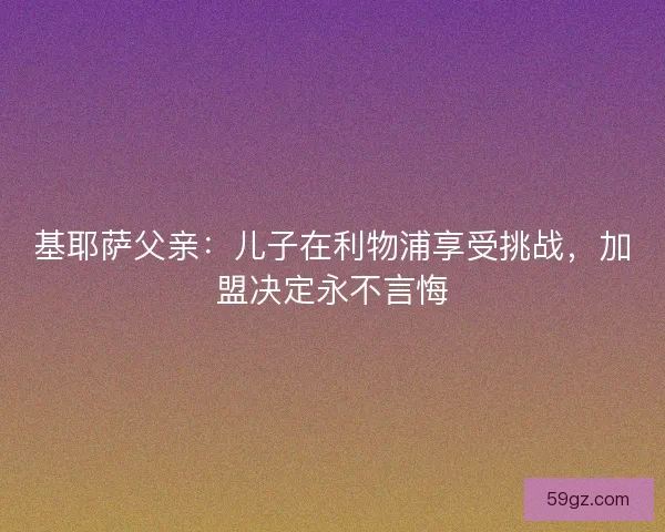 基耶萨父亲:儿子在利物浦享受挑战,加盟决定永不言悔 基耶萨父亲:儿子在利物浦享受挑战,加盟决定永不言悔