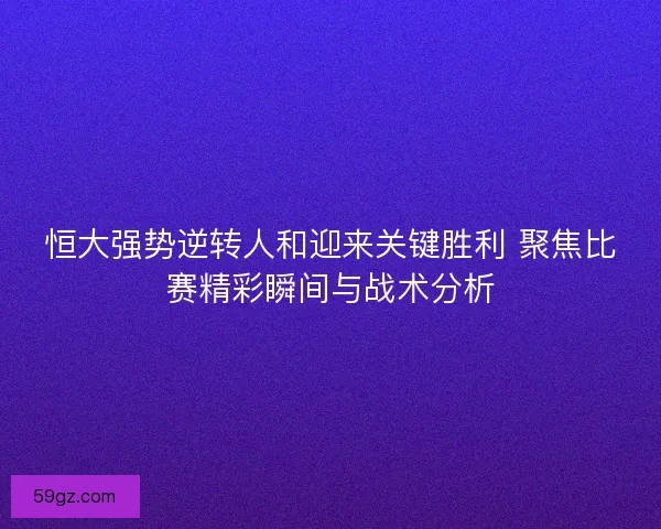恒大强势逆转人和迎来关键胜利 聚焦比赛精彩瞬间与战术分析