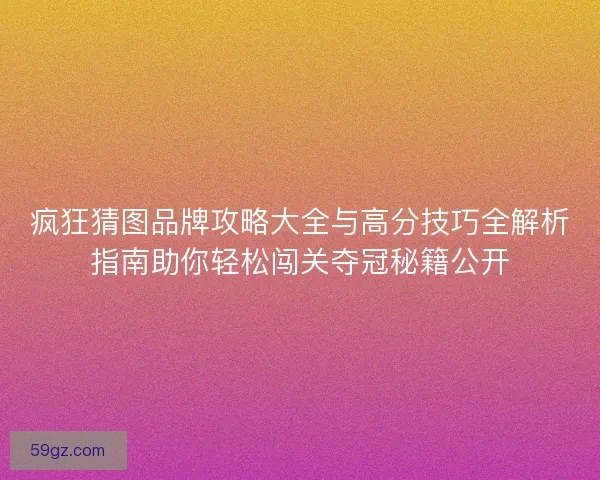 疯狂猜图品牌攻略大全与高分技巧全解析指南助你轻松闯关夺冠秘籍公开