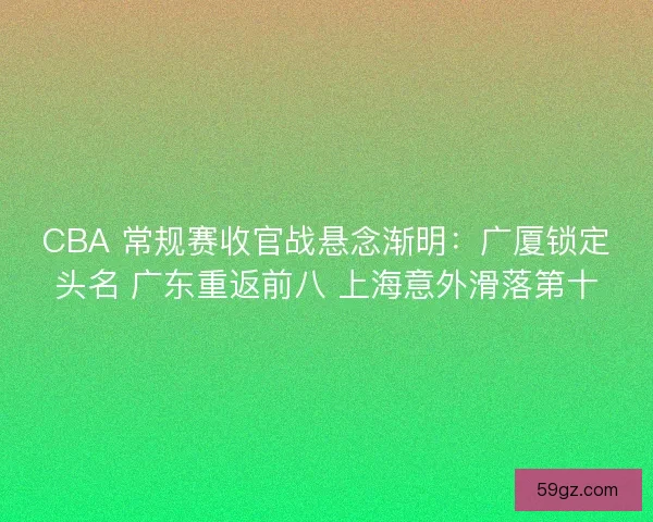CBA 常规赛收官战悬念渐明:广厦锁定头名 广东重返前八 上海意外滑落第十 CBA 常规赛收官战悬念渐明:广厦锁定头名 广东重返前八 上海意外滑落第十