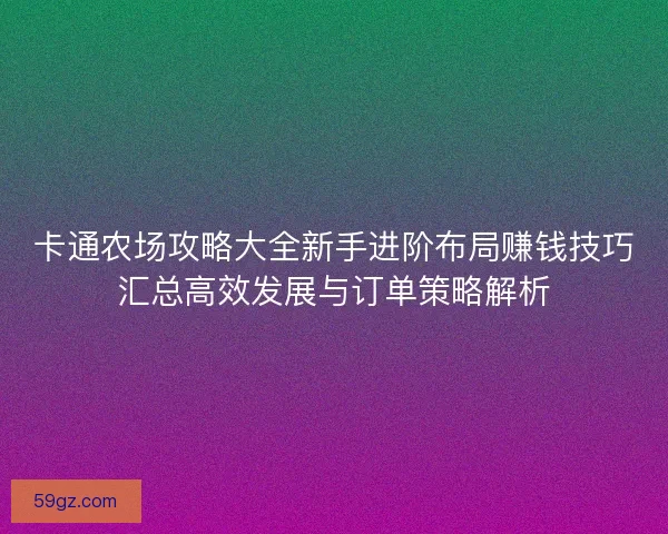 卡通农场攻略大全新手进阶布局赚钱技巧汇总高效发展与订单策略解析
