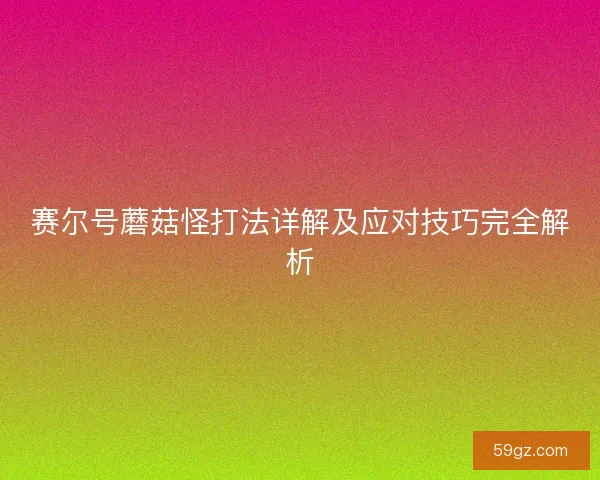 赛尔号蘑菇怪打法详解及应对技巧完全解析 赛尔号蘑菇怪打法详解及应对技巧完全解析