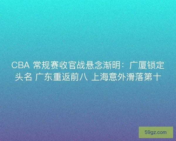 CBA 常规赛收官战悬念渐明：广厦锁定头名 广东重返前八 上海意外滑落第十
