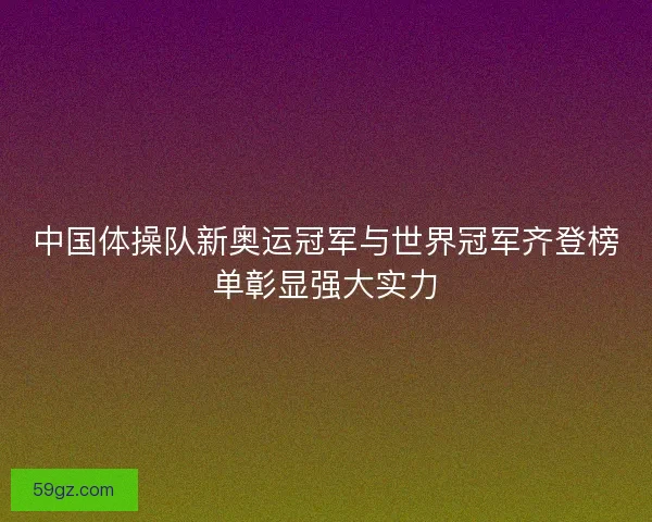 中国体操队新奥运冠军与世界冠军齐登榜单彰显强大实力
