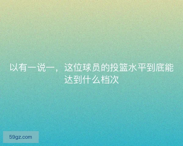 以有一说一，这位球员的投篮水平到底能达到什么档次