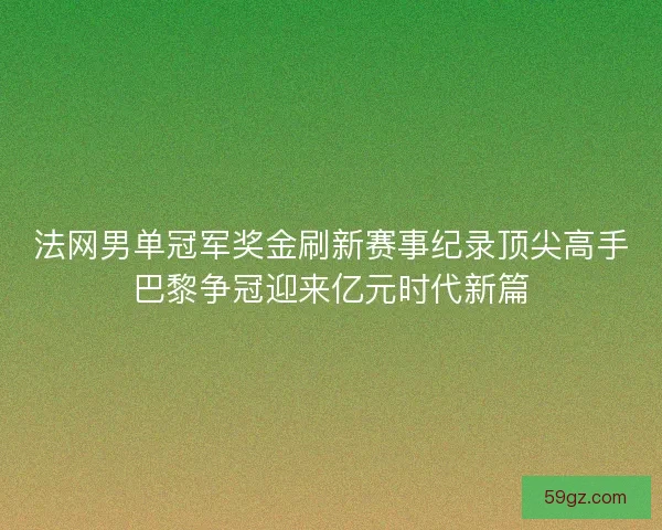 法网男单冠军奖金刷新赛事纪录顶尖高手巴黎争冠迎来亿元时代新篇
