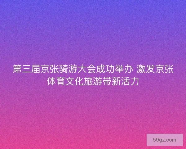 第三届京张骑游大会成功举办 激发京张体育文化旅游带新活力