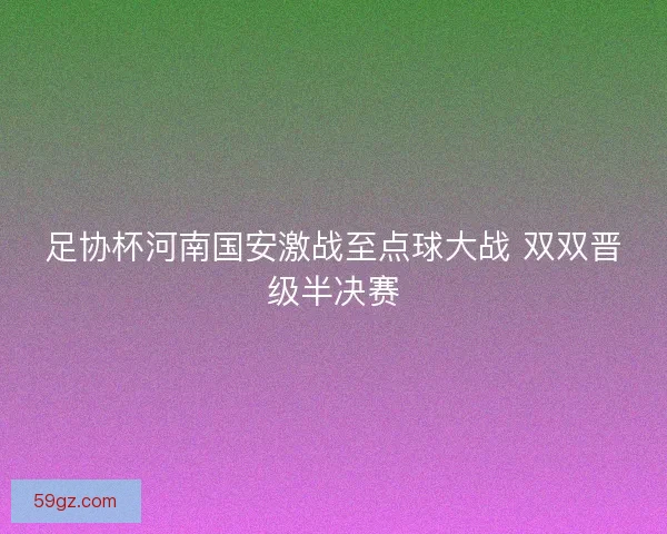 足协杯河南国安激战至点球大战 双双晋级半决赛 足协杯河南国安激战至点球大战 双双晋级半决赛
