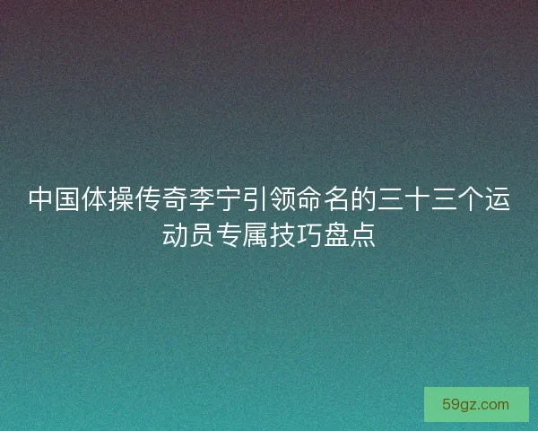 中国体操传奇李宁引领命名的三十三个运动员专属技巧盘点