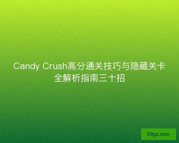 Candy Crush高分通关技巧与隐藏关卡全解析指南三十招
