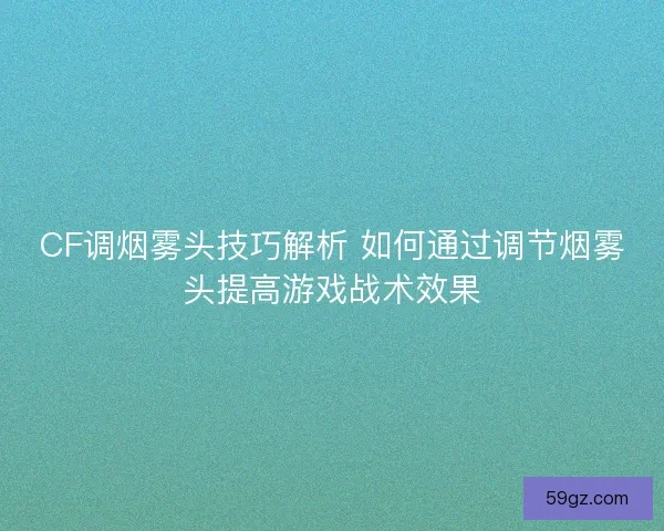 CF调烟雾头技巧解析 如何通过调节烟雾头提高游戏战术效果 CF调烟雾头技巧解析 如何通过调节烟雾头提高游戏战术效果