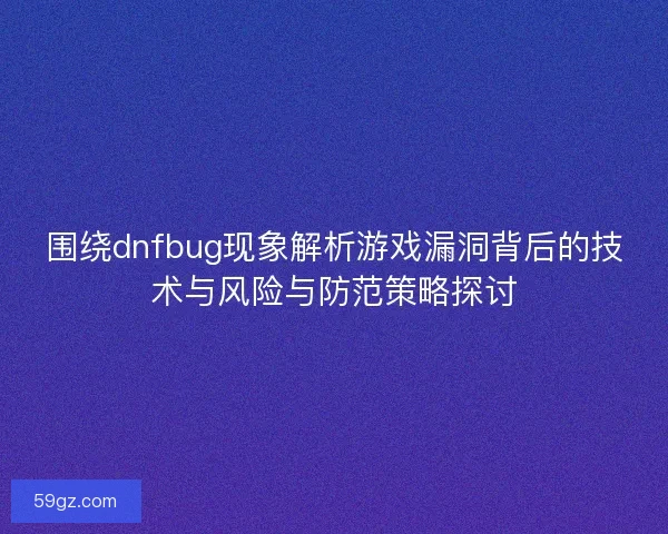 围绕dnfbug现象解析游戏漏洞背后的技术与风险与防范策略探讨