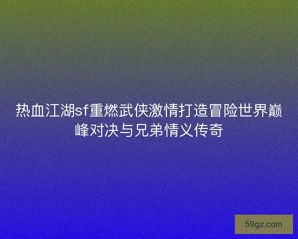 热血江湖sf重燃武侠激情打造冒险世界巅峰对决与兄弟情义传奇