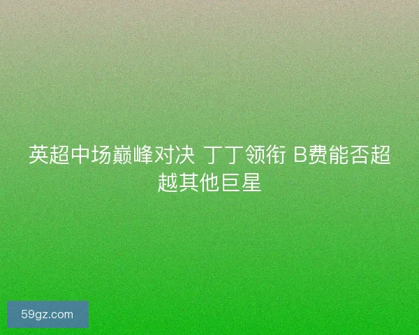 英超中场巅峰对决 丁丁领衔 B费能否超越其他巨星