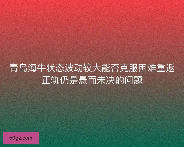青岛海牛状态波动较大能否克服困难重返正轨仍是悬而未决的问题