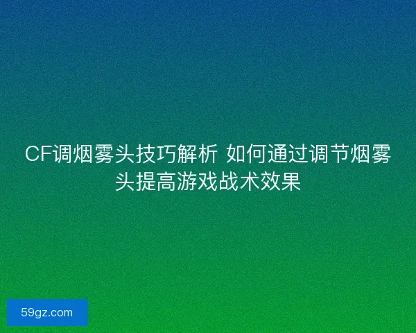 CF调烟雾头技巧解析 如何通过调节烟雾头提高游戏战术效果