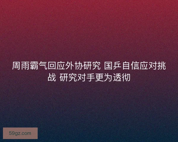 周雨霸气回应外协研究 国乒自信应对挑战 研究对手更为透彻