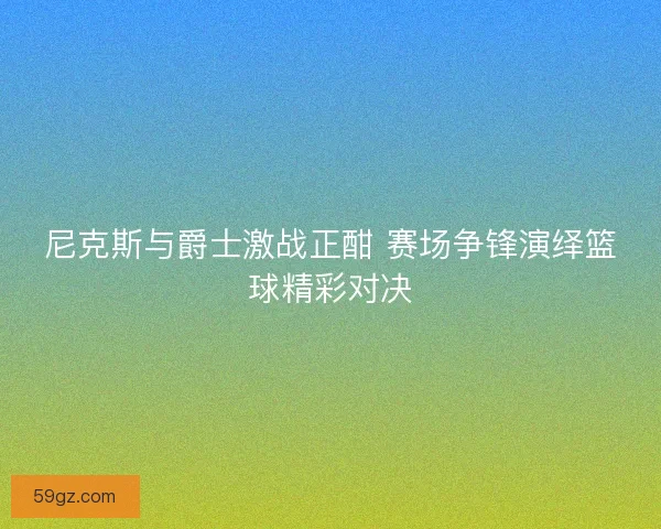 尼克斯与爵士激战正酣 赛场争锋演绎篮球精彩对决