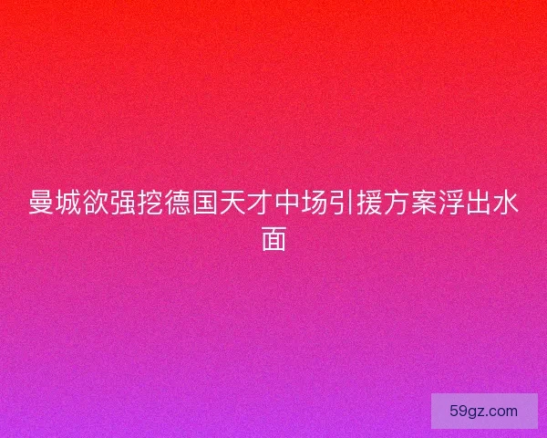 曼城欲强挖德国天才中场引援方案浮出水面