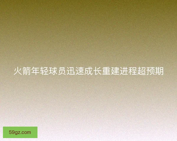 火箭年轻球员迅速成长重建进程超预期